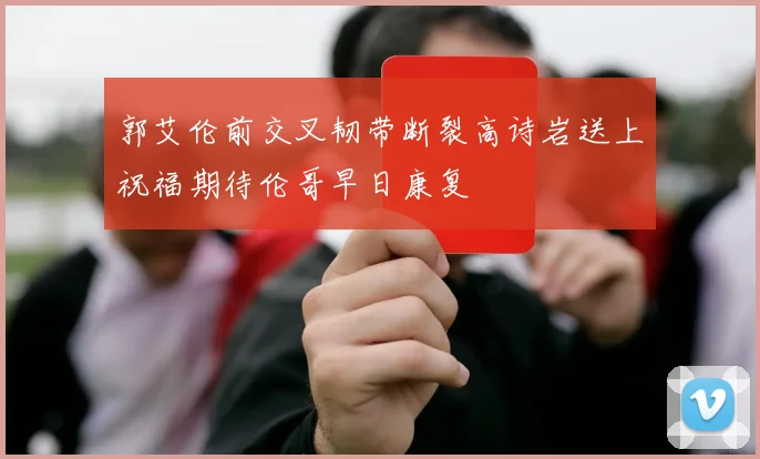 郭艾伦前交叉韧带断裂高诗岩送上祝福期待伦哥早日康复