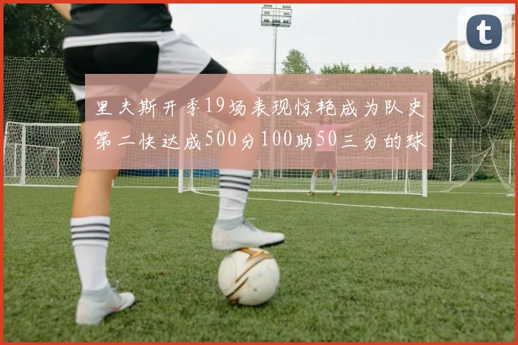 里夫斯开季19场表现惊艳成为队史第二快达成500分100助50三分的球员