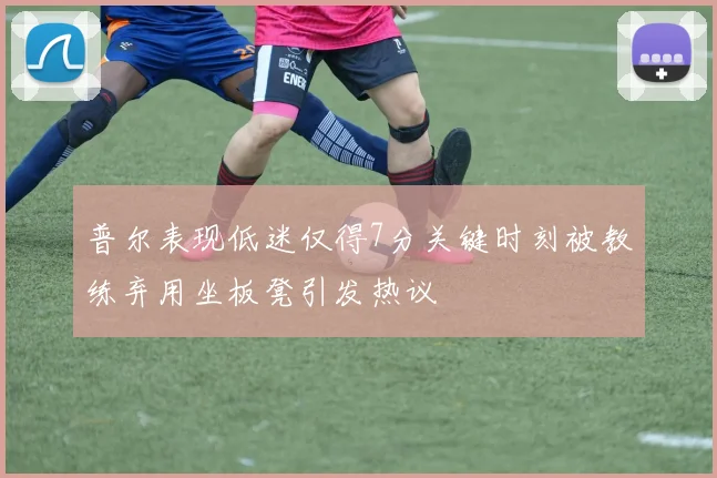 普尔表现低迷仅得7分关键时刻被教练弃用坐板凳引发热议