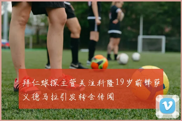 拜仁球探主管关注科隆19岁前锋萨义德马拉引发转会传闻