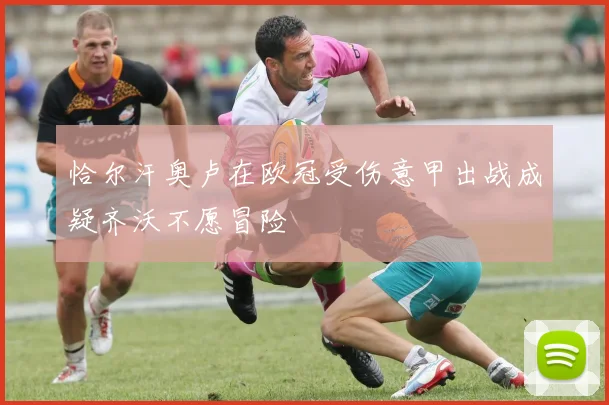 恰尔汗奥卢在欧冠受伤意甲出战成疑齐沃不愿冒险