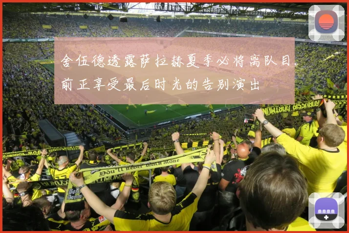 舍伍德透露萨拉赫夏季必将离队目前正享受最后时光的告别演出