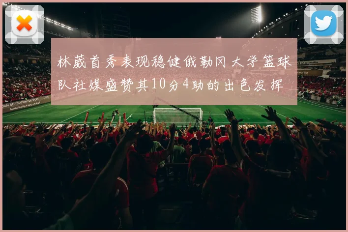 林葳首秀表现稳健俄勒冈大学篮球队社媒盛赞其10分4助的出色发挥