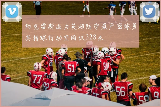 约克雷斯成为英超防守最严密球员其持球行动空间仅328米