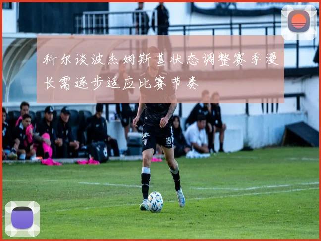科尔谈波杰姆斯基状态调整赛季漫长需逐步适应比赛节奏