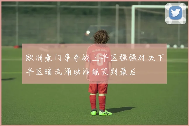 欧洲豪门争夺战上半区强强对决下半区暗流涌动谁能笑到最后
