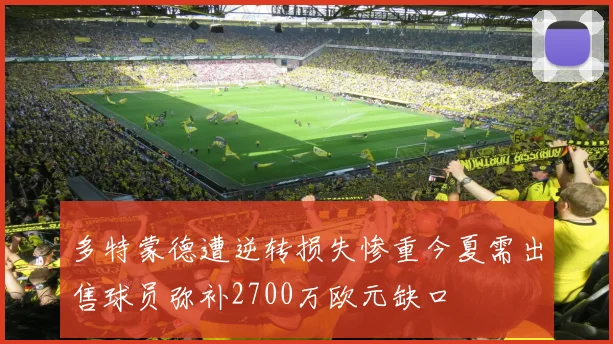 多特蒙德遭逆转损失惨重今夏需出售球员弥补2700万欧元缺口