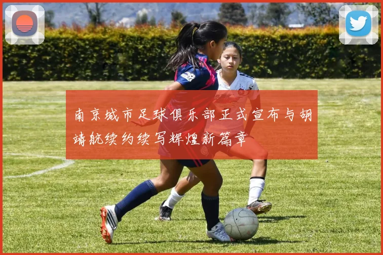 南京城市足球俱乐部正式宣布与胡靖航续约续写辉煌新篇章