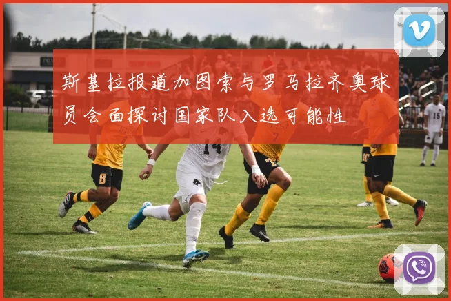 斯基拉报道加图索与罗马拉齐奥球员会面探讨国家队入选可能性