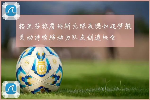格里芬称詹姆斯无球表现如追梦般灵动持续移动为队友创造机会