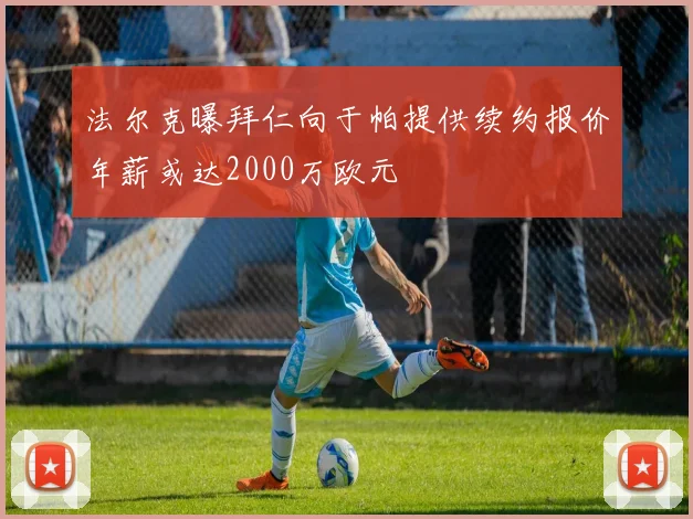 法尔克曝拜仁向于帕提供续约报价年薪或达2000万欧元