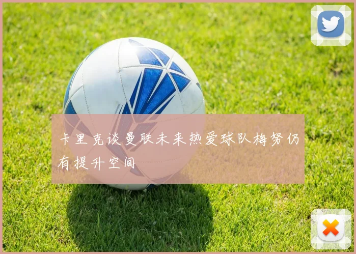 卡里克谈曼联未来热爱球队梅努仍有提升空间