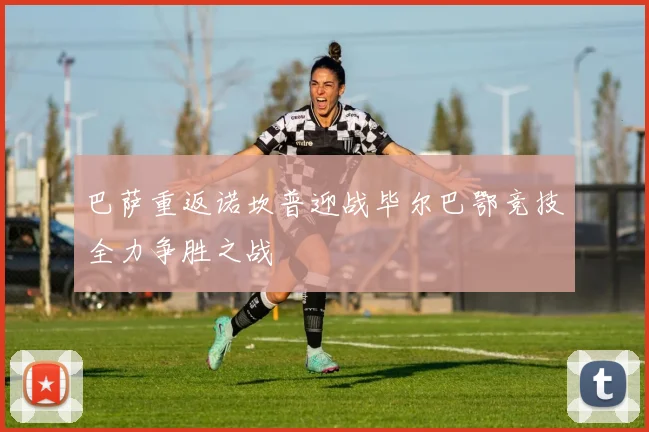 巴萨重返诺坎普迎战毕尔巴鄂竞技全力争胜之战