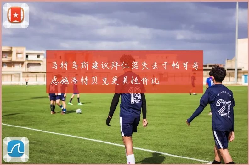 马特乌斯建议拜仁若失去于帕可考虑施洛特贝克更具性价比