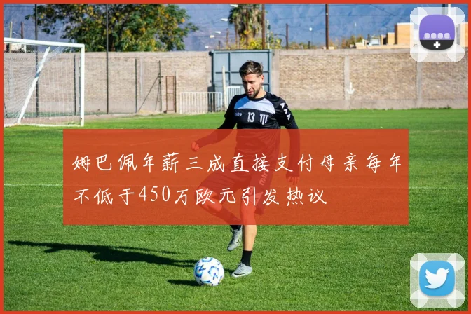 姆巴佩年薪三成直接支付母亲每年不低于450万欧元引发热议