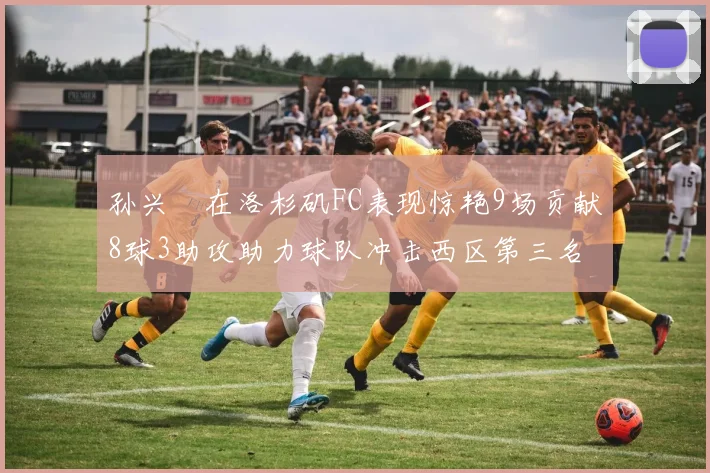 孙兴慜在洛杉矶FC表现惊艳9场贡献8球3助攻助力球队冲击西区第三名