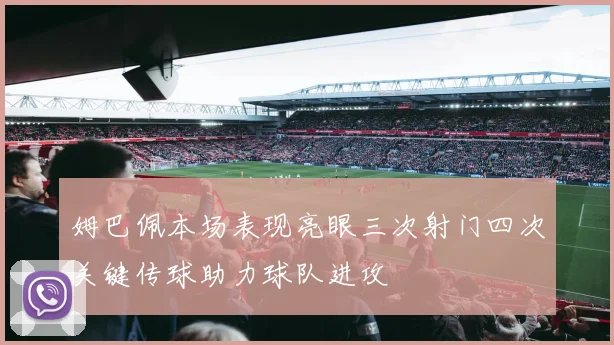 姆巴佩本场表现亮眼三次射门四次关键传球助力球队进攻
