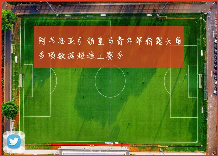阿韦洛亚引领皇马青年军崭露头角多项数据超越上赛季