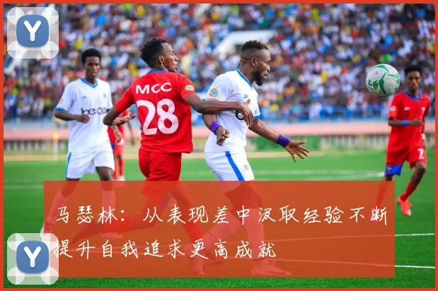 马瑟林：从表现差中汲取经验不断提升自我追求更高成就