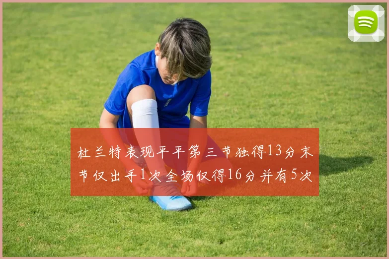 杜兰特表现平平第三节独得13分末节仅出手1次全场仅得16分并有5次失误