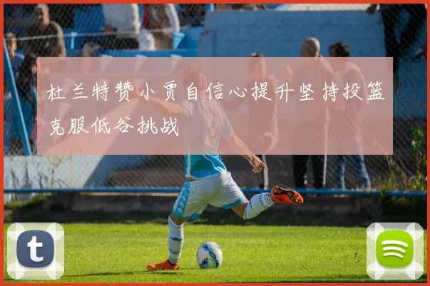 杜兰特赞小贾自信心提升坚持投篮克服低谷挑战