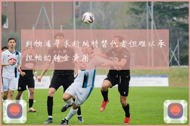 利物浦寻求科纳特替代者但难以承担帕的转会费用