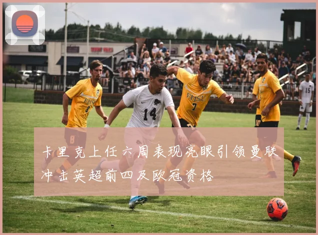 卡里克上任六周表现亮眼引领曼联冲击英超前四及欧冠资格