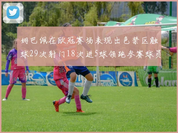 姆巴佩在欧冠赛场表现出色禁区触球29次射门18次进5球领跑参赛球员
