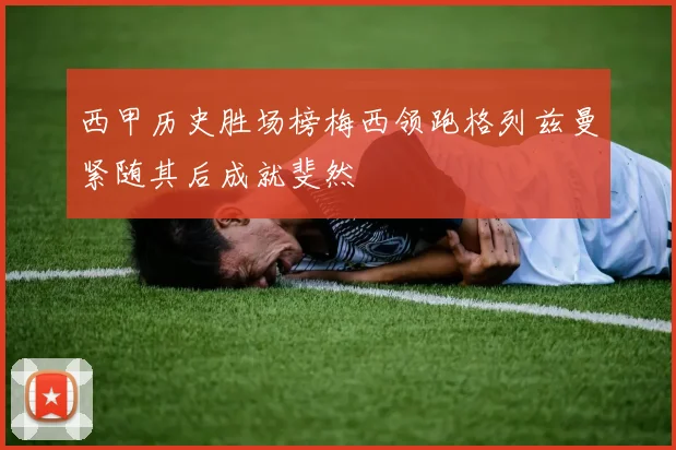 西甲历史胜场榜梅西领跑格列兹曼紧随其后成就斐然