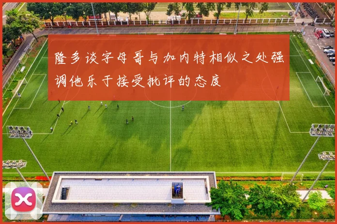 隆多谈字母哥与加内特相似之处强调他乐于接受批评的态度