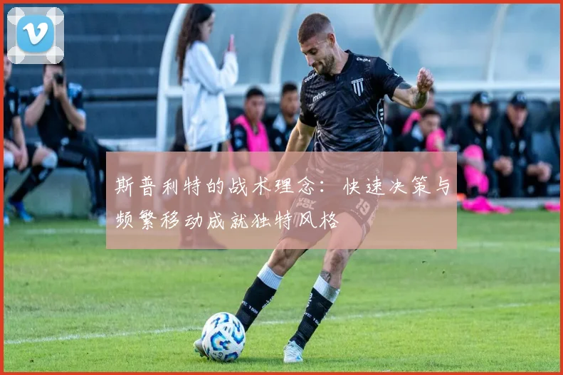 斯普利特的战术理念：快速决策与频繁移动成就独特风格