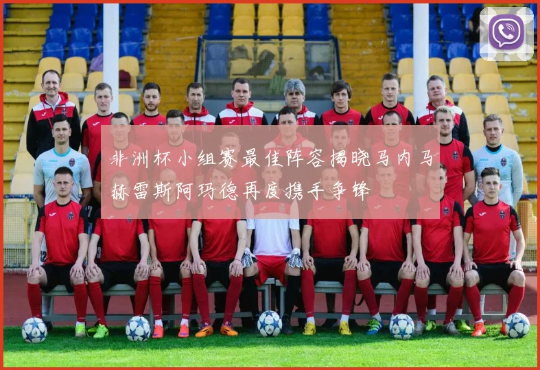 非洲杯小组赛最佳阵容揭晓马内马赫雷斯阿玛德再度携手争锋