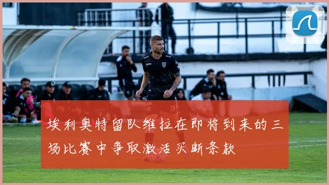 埃利奥特留队维拉在即将到来的三场比赛中争取激活买断条款