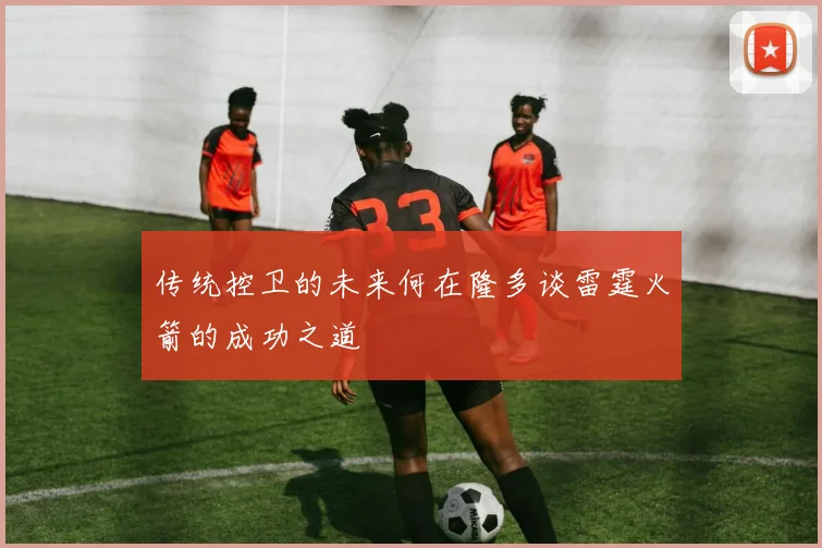 传统控卫的未来何在隆多谈雷霆火箭的成功之道