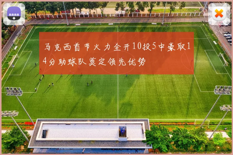 马克西首节火力全开10投5中豪取14分助球队奠定领先优势