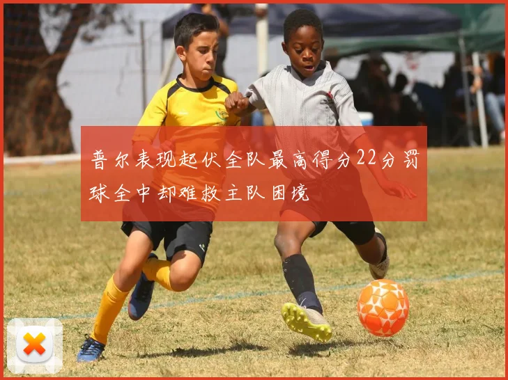 普尔表现起伏全队最高得分22分罚球全中却难救主队困境