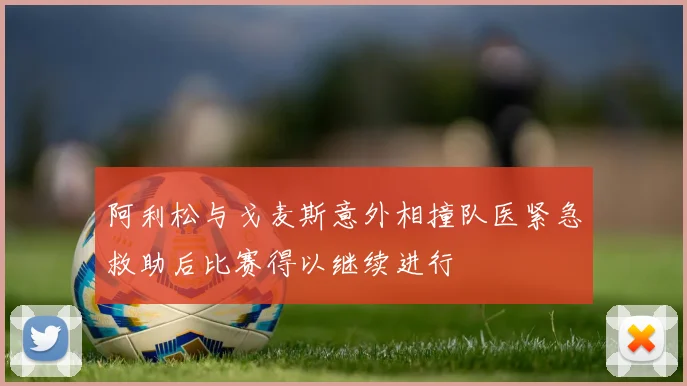 阿利松与戈麦斯意外相撞队医紧急救助后比赛得以继续进行
