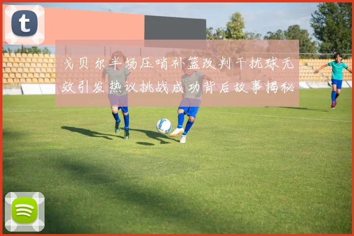 戈贝尔半场压哨补篮改判干扰球无效引发热议挑战成功背后故事揭秘
