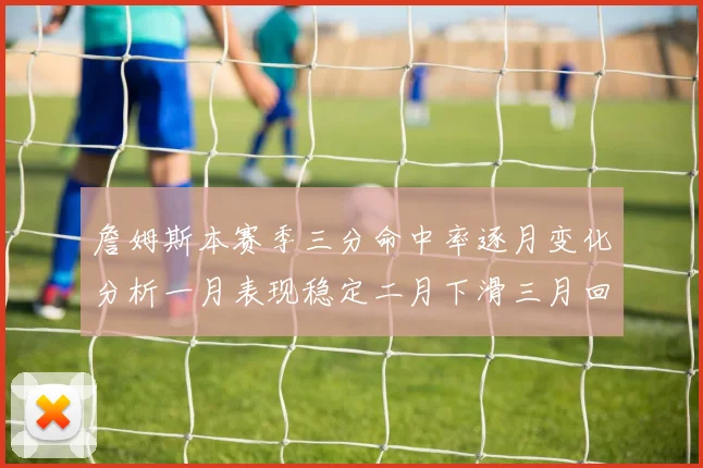 詹姆斯本赛季三分命中率逐月变化分析一月表现稳定二月下滑三月回暖