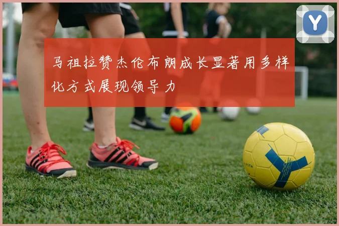 马祖拉赞杰伦布朗成长显著用多样化方式展现领导力