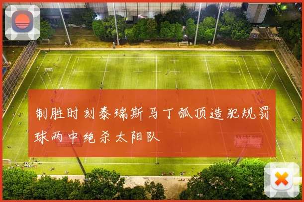 制胜时刻泰瑞斯马丁弧顶造犯规罚球两中绝杀太阳队