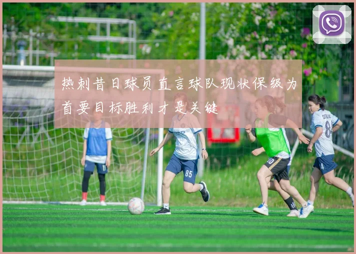 热刺昔日球员直言球队现状保级为首要目标胜利才是关键