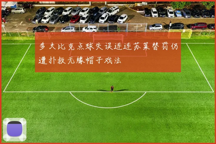 多夫比克点球失误连连苏莱替罚仍遭扑救无缘帽子戏法