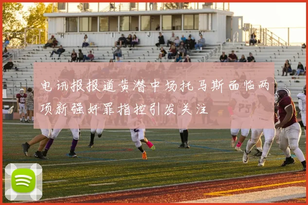 电讯报报道黄潜中场托马斯面临两项新强奸罪指控引发关注