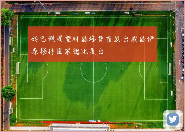 姆巴佩渴望对赫塔费首发出战赫伊森期待国家德比复出