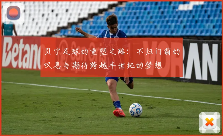 贝宁足球的重塑之路：不归门前的叹息与期待跨越半世纪的梦想