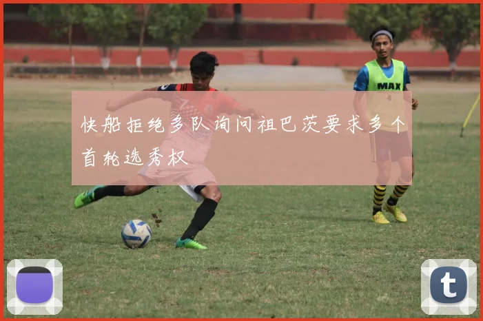 快船拒绝多队询问祖巴茨要求多个首轮选秀权