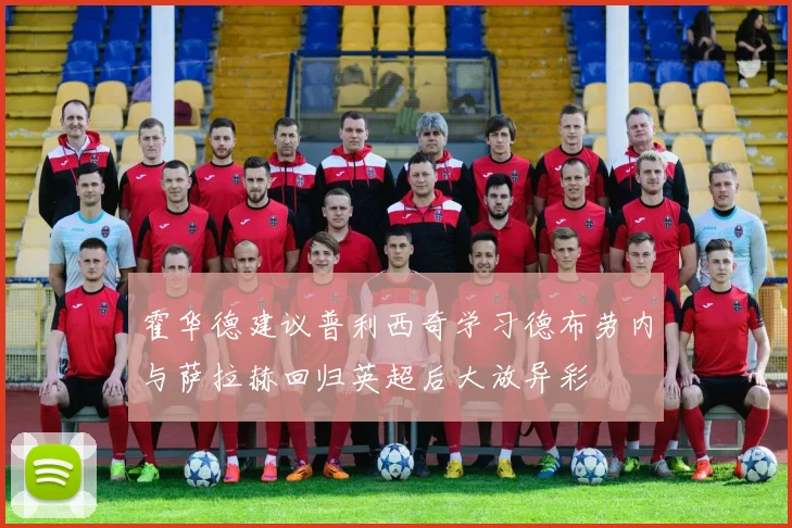 霍华德建议普利西奇学习德布劳内与萨拉赫回归英超后大放异彩