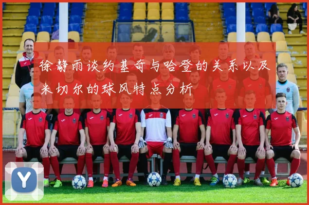 徐静雨谈约基奇与哈登的关系以及米切尔的球风特点分析