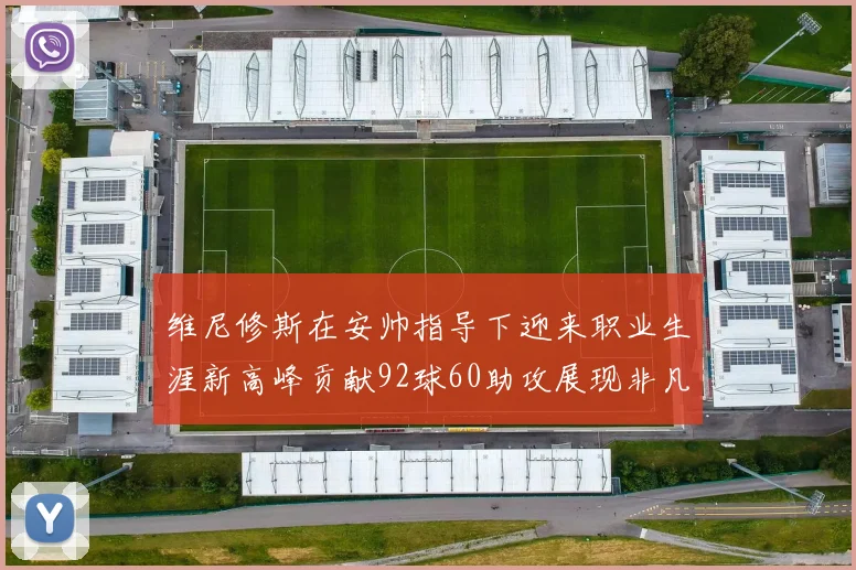 维尼修斯在安帅指导下迎来职业生涯新高峰贡献92球60助攻展现非凡实力